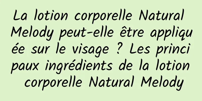 La lotion corporelle Natural Melody peut-elle être appliquée sur le visage ? Les principaux ingrédients de la lotion corporelle Natural Melody