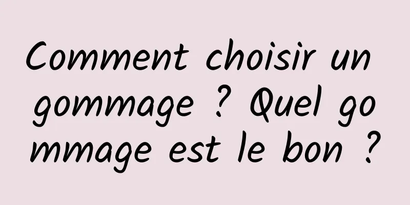 Comment choisir un gommage ? Quel gommage est le bon ?