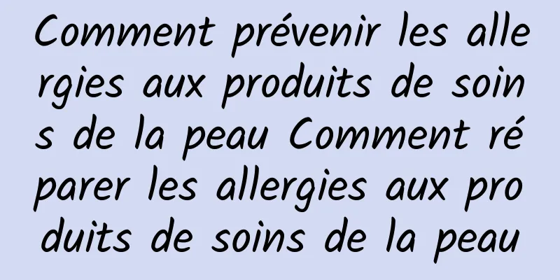 Comment prévenir les allergies aux produits de soins de la peau Comment réparer les allergies aux produits de soins de la peau
