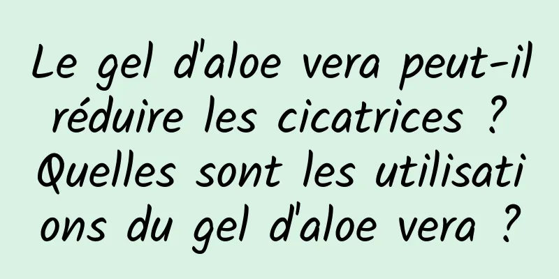 Le gel d'aloe vera peut-il réduire les cicatrices ? Quelles sont les utilisations du gel d'aloe vera ?