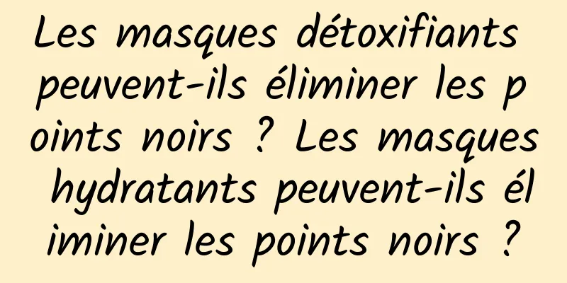 Les masques détoxifiants peuvent-ils éliminer les points noirs ? Les masques hydratants peuvent-ils éliminer les points noirs ?