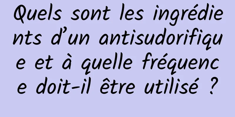 Quels sont les ingrédients d’un antisudorifique et à quelle fréquence doit-il être utilisé ?