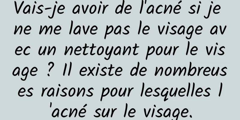 Vais-je avoir de l'acné si je ne me lave pas le visage avec un nettoyant pour le visage ? Il existe de nombreuses raisons pour lesquelles l'acné sur le visage.