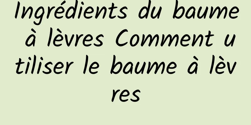 Ingrédients du baume à lèvres Comment utiliser le baume à lèvres