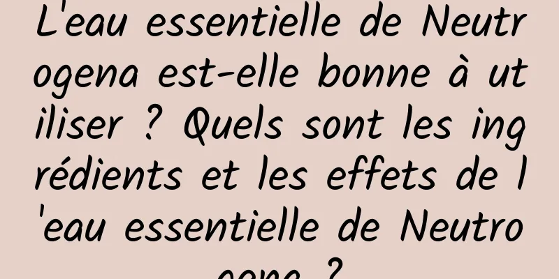 L'eau essentielle de Neutrogena est-elle bonne à utiliser ? Quels sont les ingrédients et les effets de l'eau essentielle de Neutrogena ?