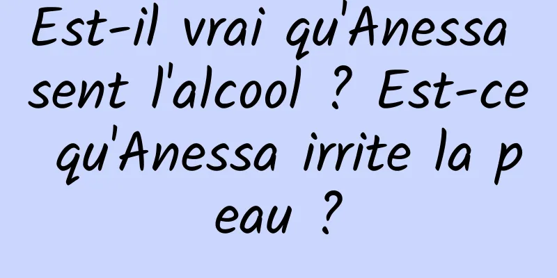 Est-il vrai qu'Anessa sent l'alcool ? Est-ce qu'Anessa irrite la peau ?