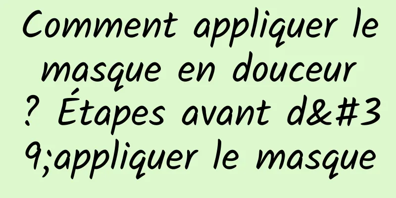 Comment appliquer le masque en douceur ? Étapes avant d'appliquer le masque