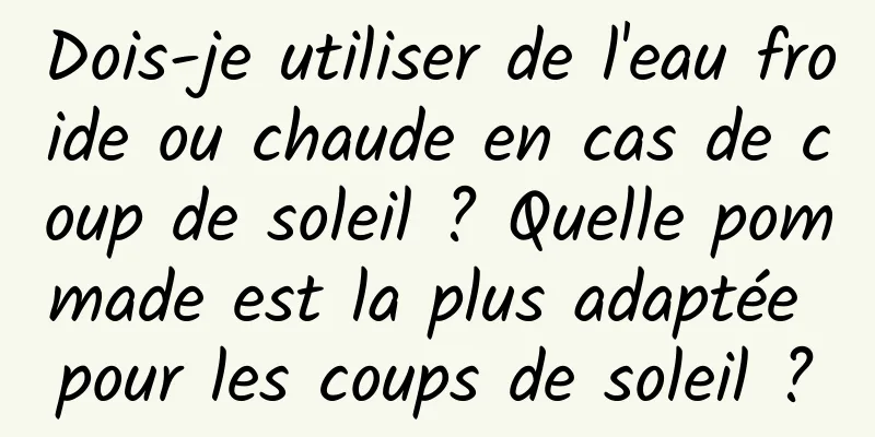 Dois-je utiliser de l'eau froide ou chaude en cas de coup de soleil ? Quelle pommade est la plus adaptée pour les coups de soleil ?