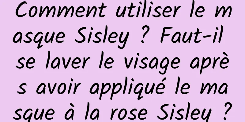 Comment utiliser le masque Sisley ? Faut-il se laver le visage après avoir appliqué le masque à la rose Sisley ?