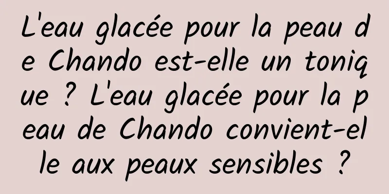 L'eau glacée pour la peau de Chando est-elle un tonique ? L'eau glacée pour la peau de Chando convient-elle aux peaux sensibles ?
