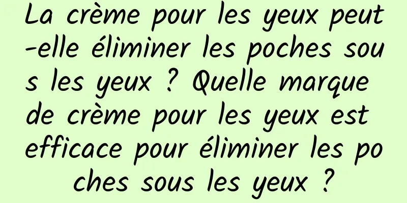 La crème pour les yeux peut-elle éliminer les poches sous les yeux ? Quelle marque de crème pour les yeux est efficace pour éliminer les poches sous les yeux ?