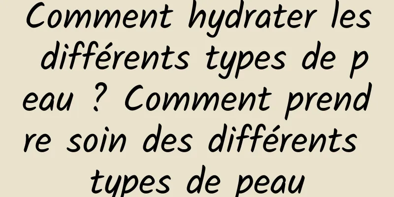 Comment hydrater les différents types de peau ? Comment prendre soin des différents types de peau