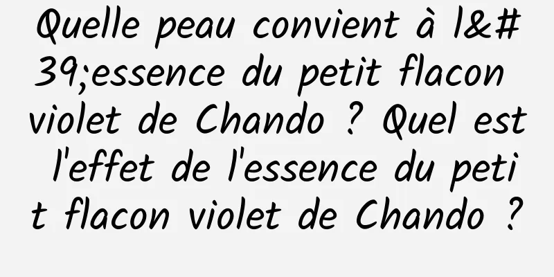 Quelle peau convient à l'essence du petit flacon violet de Chando ? Quel est l'effet de l'essence du petit flacon violet de Chando ?