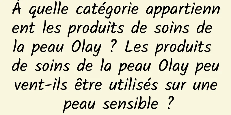 À quelle catégorie appartiennent les produits de soins de la peau Olay ? Les produits de soins de la peau Olay peuvent-ils être utilisés sur une peau sensible ?