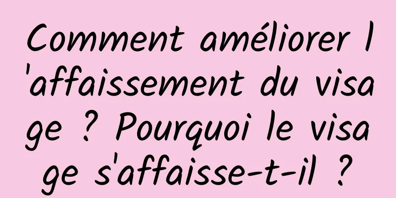 Comment améliorer l'affaissement du visage ? Pourquoi le visage s'affaisse-t-il ?