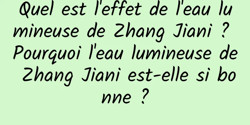 Quel est l'effet de l'eau lumineuse de Zhang Jiani ? Pourquoi l'eau lumineuse de Zhang Jiani est-elle si bonne ?