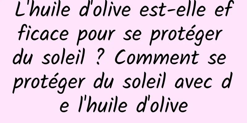 L'huile d'olive est-elle efficace pour se protéger du soleil ? Comment se protéger du soleil avec de l'huile d'olive