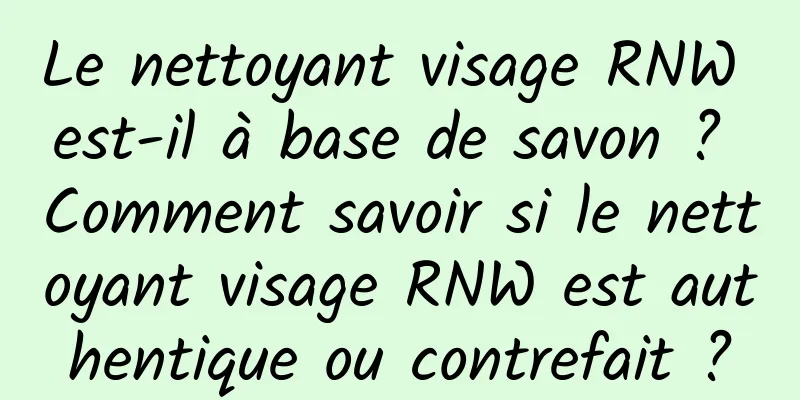 Le nettoyant visage RNW est-il à base de savon ? Comment savoir si le nettoyant visage RNW est authentique ou contrefait ?