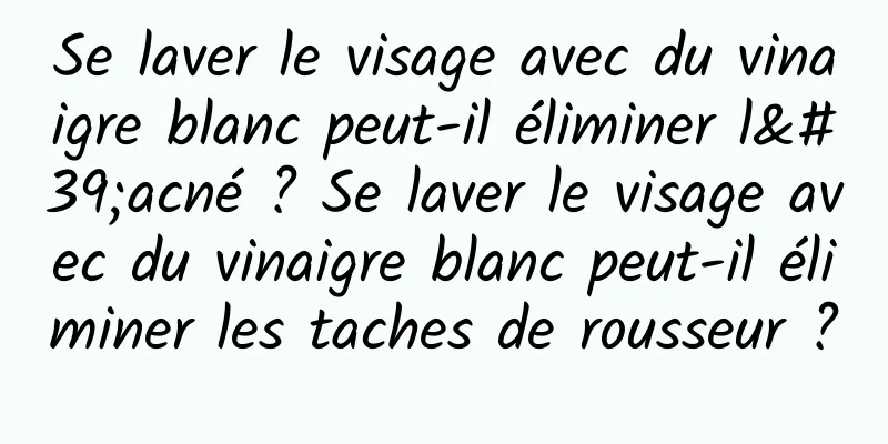 Se laver le visage avec du vinaigre blanc peut-il éliminer l'acné ? Se laver le visage avec du vinaigre blanc peut-il éliminer les taches de rousseur ?