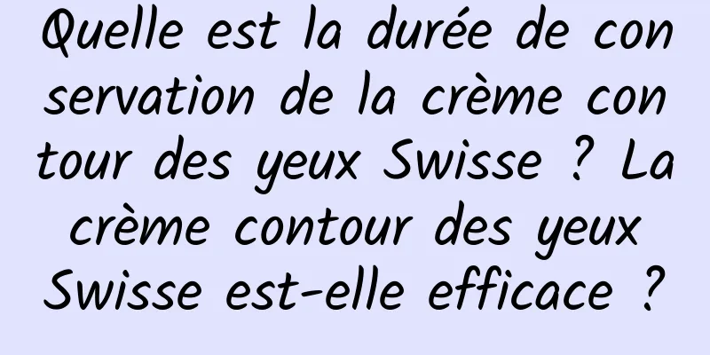 Quelle est la durée de conservation de la crème contour des yeux Swisse ? La crème contour des yeux Swisse est-elle efficace ?
