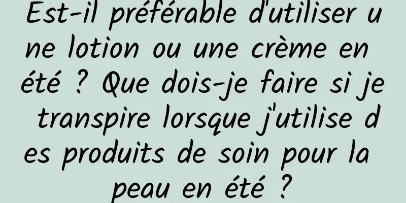 Est-il préférable d'utiliser une lotion ou une crème en été ? Que dois-je faire si je transpire lorsque j'utilise des produits de soin pour la peau en été ?