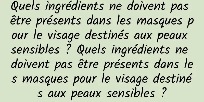 Quels ingrédients ne doivent pas être présents dans les masques pour le visage destinés aux peaux sensibles ? Quels ingrédients ne doivent pas être présents dans les masques pour le visage destinés aux peaux sensibles ?
