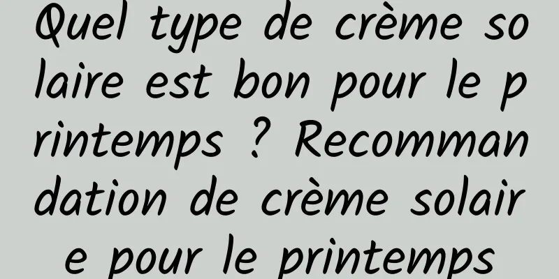 Quel type de crème solaire est bon pour le printemps ? Recommandation de crème solaire pour le printemps