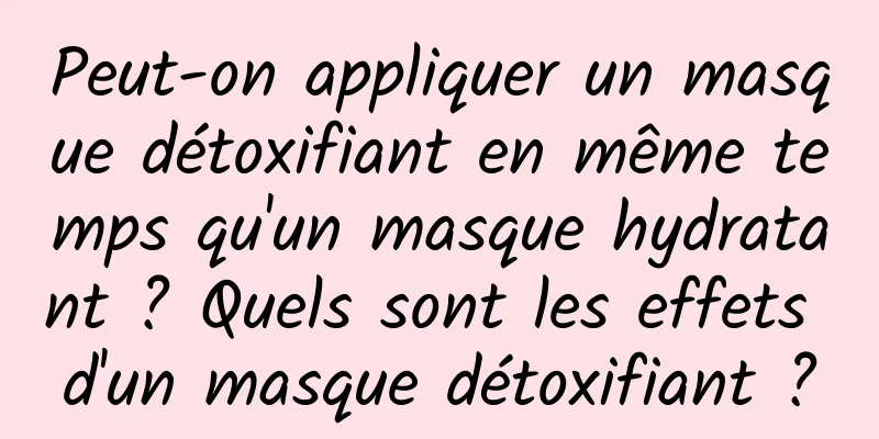Peut-on appliquer un masque détoxifiant en même temps qu'un masque hydratant ? Quels sont les effets d'un masque détoxifiant ?