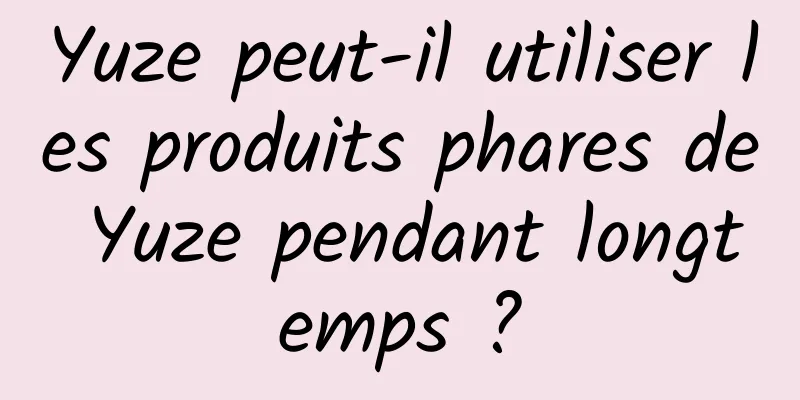 Yuze peut-il utiliser les produits phares de Yuze pendant longtemps ?
