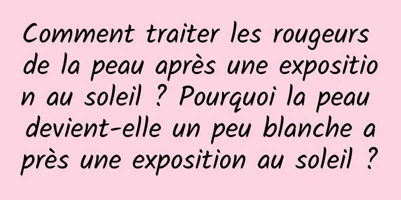 Comment traiter les rougeurs de la peau après une exposition au soleil ? Pourquoi la peau devient-elle un peu blanche après une exposition au soleil ?