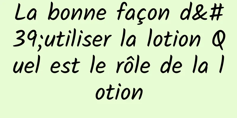 La bonne façon d'utiliser la lotion Quel est le rôle de la lotion