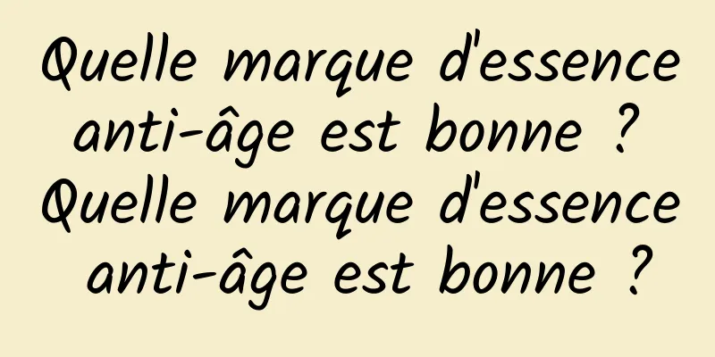 Quelle marque d'essence anti-âge est bonne ? Quelle marque d'essence anti-âge est bonne ?