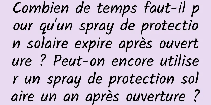 Combien de temps faut-il pour qu'un spray de protection solaire expire après ouverture ? Peut-on encore utiliser un spray de protection solaire un an après ouverture ?