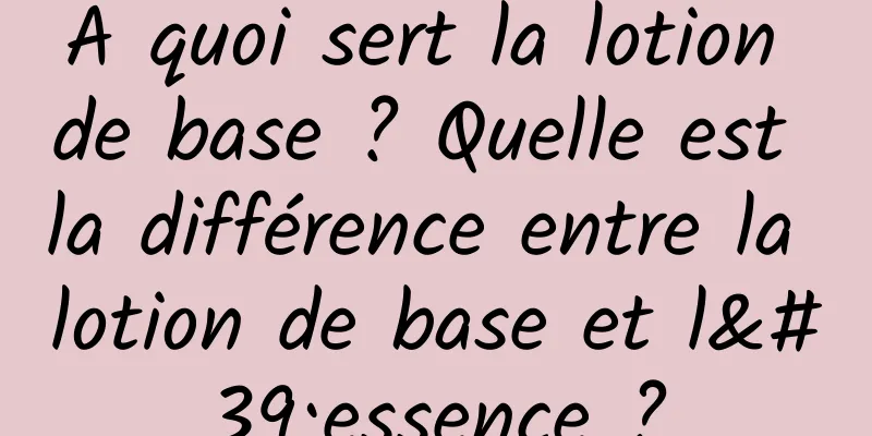 A quoi sert la lotion de base ? Quelle est la différence entre la lotion de base et l'essence ?