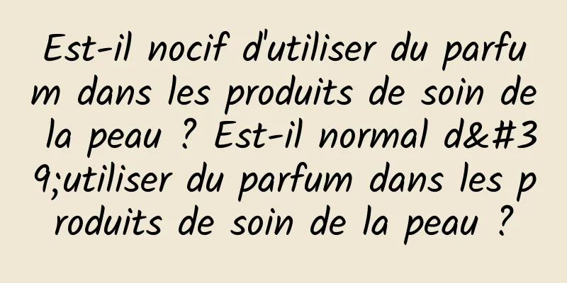 Est-il nocif d'utiliser du parfum dans les produits de soin de la peau ? Est-il normal d'utiliser du parfum dans les produits de soin de la peau ?