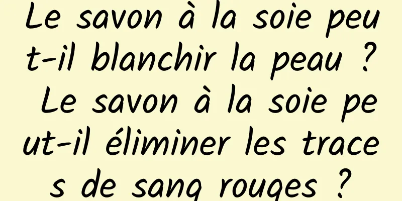 Le savon à la soie peut-il blanchir la peau ? Le savon à la soie peut-il éliminer les traces de sang rouges ?
