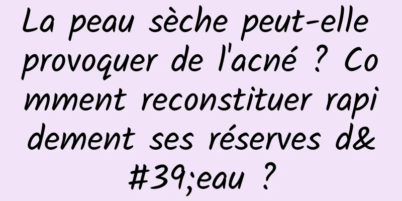 La peau sèche peut-elle provoquer de l'acné ? Comment reconstituer rapidement ses réserves d'eau ?