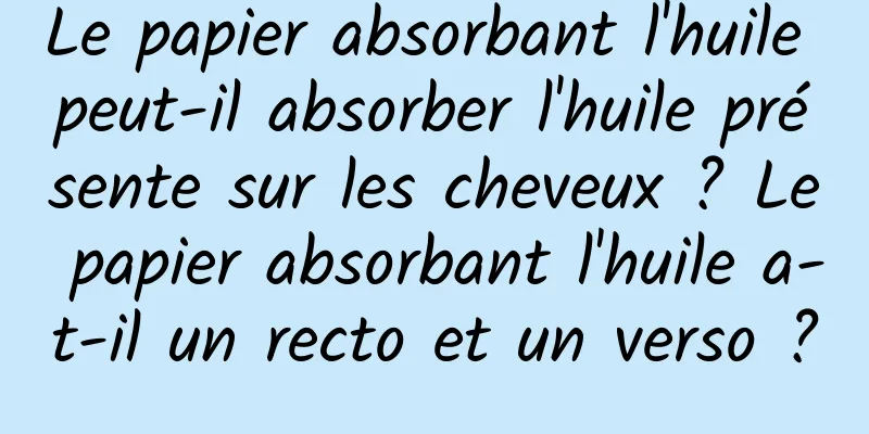 Le papier absorbant l'huile peut-il absorber l'huile présente sur les cheveux ? Le papier absorbant l'huile a-t-il un recto et un verso ?