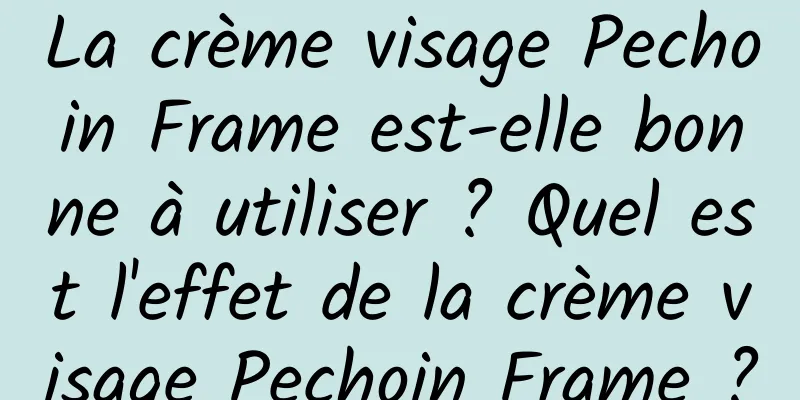 La crème visage Pechoin Frame est-elle bonne à utiliser ? Quel est l'effet de la crème visage Pechoin Frame ?