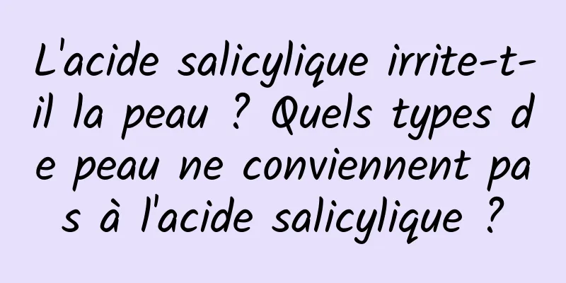 L'acide salicylique irrite-t-il la peau ? Quels types de peau ne conviennent pas à l'acide salicylique ?