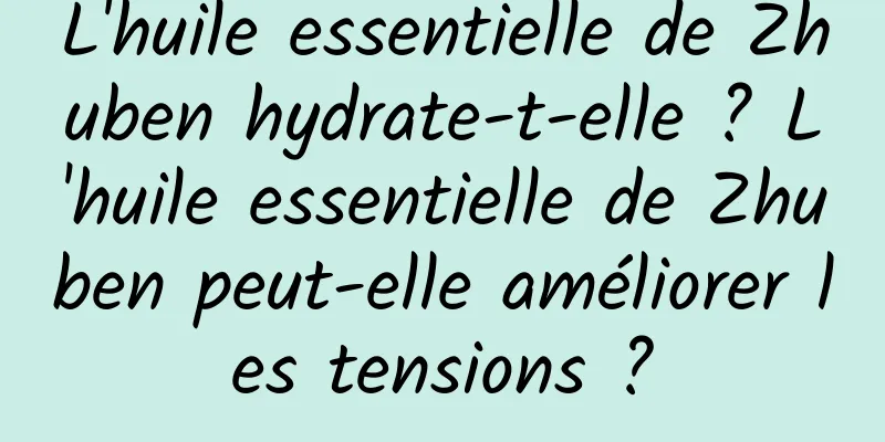 L'huile essentielle de Zhuben hydrate-t-elle ? L'huile essentielle de Zhuben peut-elle améliorer les tensions ?