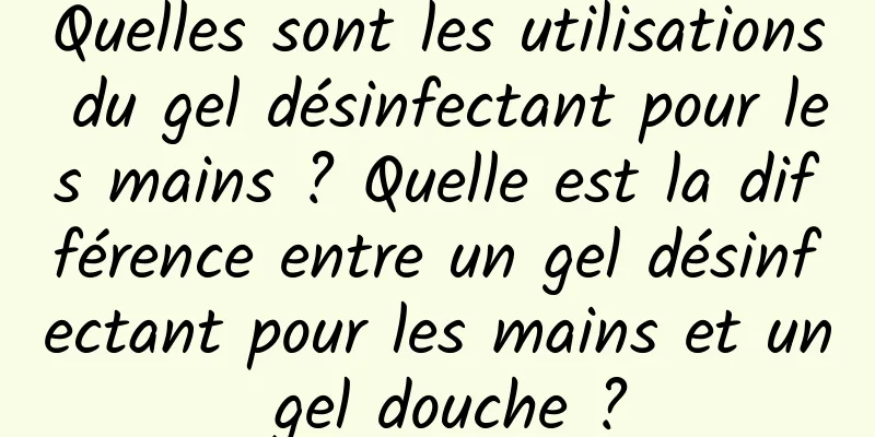 Quelles sont les utilisations du gel désinfectant pour les mains ? Quelle est la différence entre un gel désinfectant pour les mains et un gel douche ?
