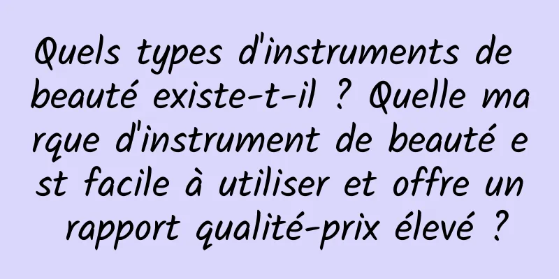 Quels types d'instruments de beauté existe-t-il ? Quelle marque d'instrument de beauté est facile à utiliser et offre un rapport qualité-prix élevé ?