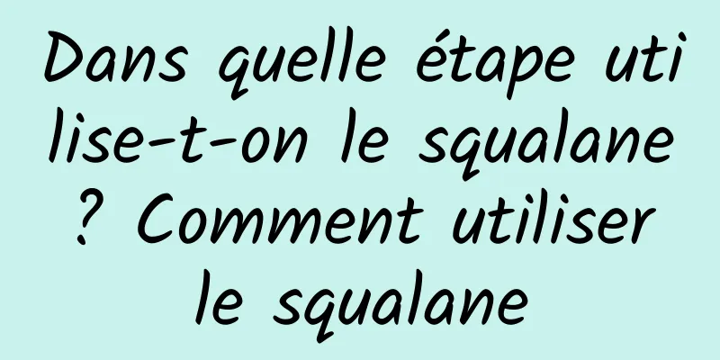 Dans quelle étape utilise-t-on le squalane ? Comment utiliser le squalane
