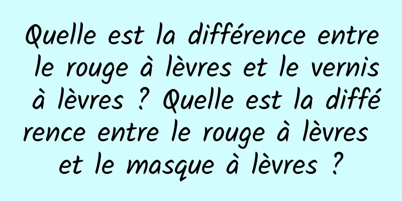 Quelle est la différence entre le rouge à lèvres et le vernis à lèvres ? Quelle est la différence entre le rouge à lèvres et le masque à lèvres ?