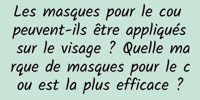 Les masques pour le cou peuvent-ils être appliqués sur le visage ? Quelle marque de masques pour le cou est la plus efficace ?