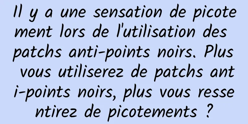 Il y a une sensation de picotement lors de l'utilisation des patchs anti-points noirs. Plus vous utiliserez de patchs anti-points noirs, plus vous ressentirez de picotements ?