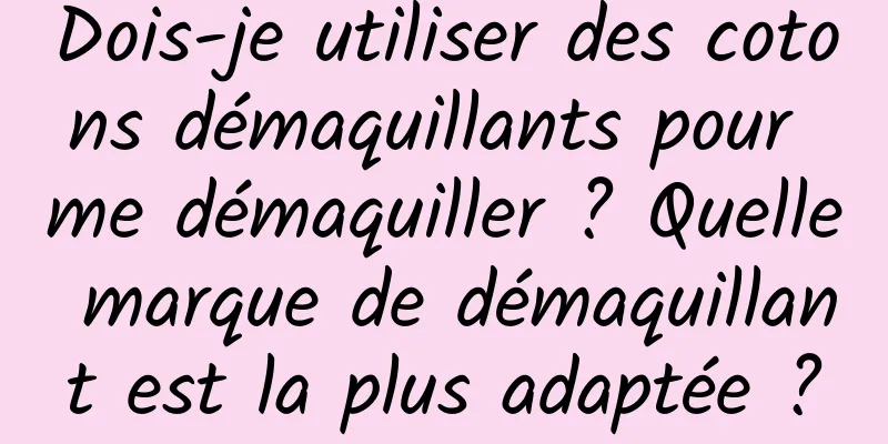 Dois-je utiliser des cotons démaquillants pour me démaquiller ? Quelle marque de démaquillant est la plus adaptée ?