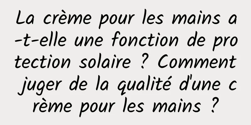 La crème pour les mains a-t-elle une fonction de protection solaire ? Comment juger de la qualité d'une crème pour les mains ?