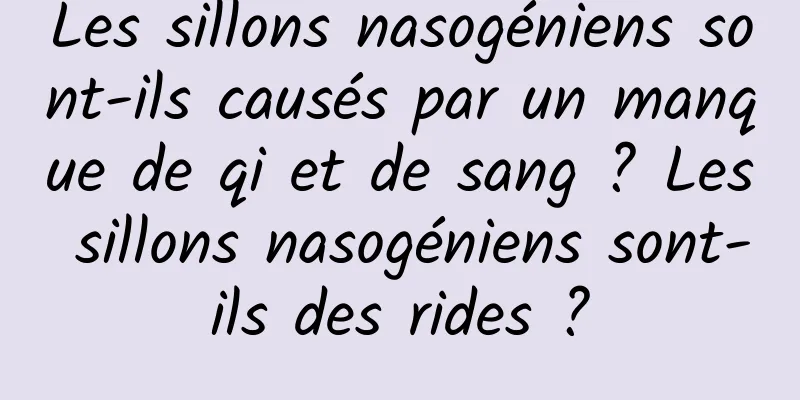 Les sillons nasogéniens sont-ils causés par un manque de qi et de sang ? Les sillons nasogéniens sont-ils des rides ?